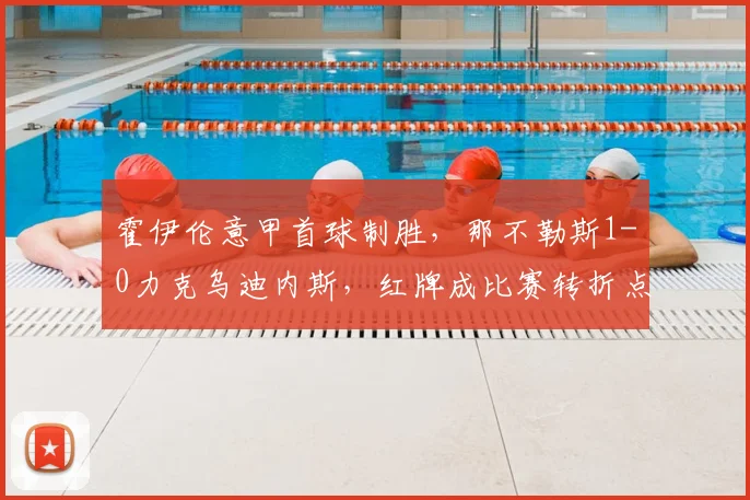 霍伊伦意甲首球制胜，那不勒斯1-0力克乌迪内斯，红牌成比赛转折点