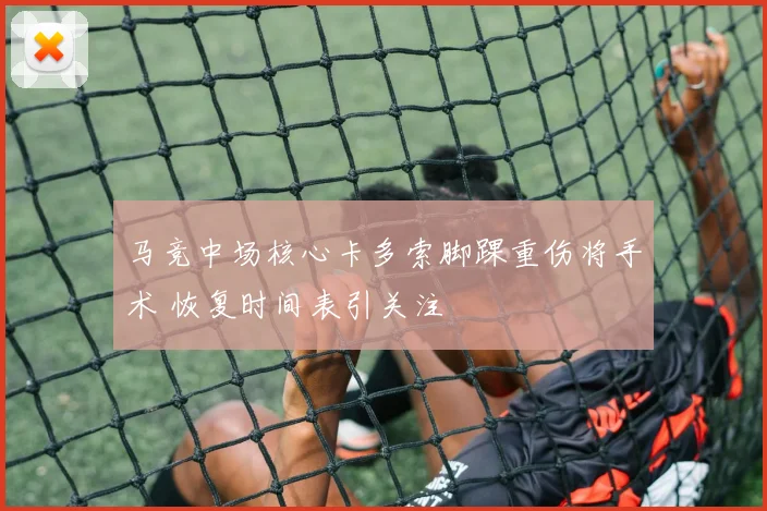马竞中场核心卡多索脚踝重伤将手术 恢复时间表引关注