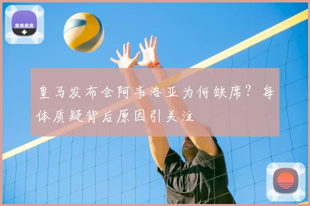 皇马发布会阿韦洛亚为何缺席？每体质疑背后原因引关注