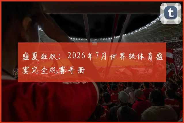 盛夏狂欢：2026年7月世界级体育盛宴完全观赛手册