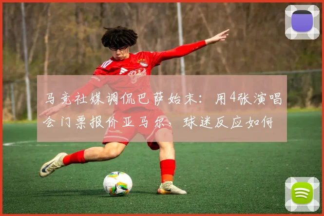 马竞社媒调侃巴萨始末：用4张演唱会门票报价亚马尔，球迷反应如何？