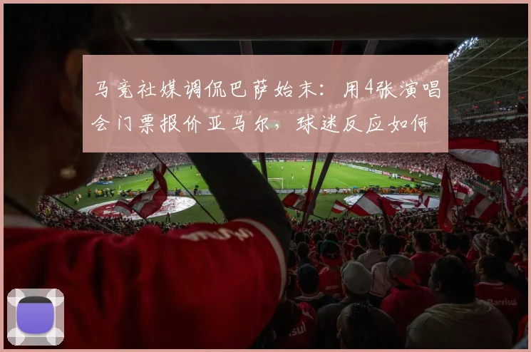 马竞社媒调侃巴萨始末：用4张演唱会门票报价亚马尔，球迷反应如何？