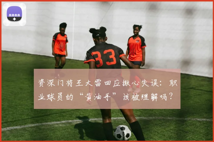 资深门将王大雷回应揪心失误：职业球员的“黄油手”该被理解吗？深度分析门将心理与赛场压力