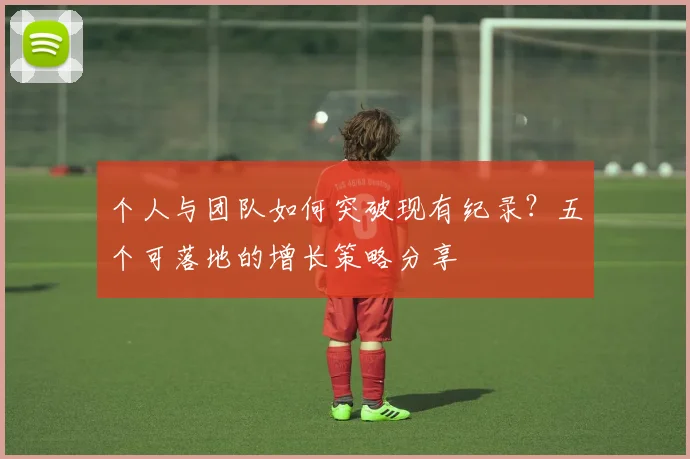 个人与团队如何突破现有纪录?五个可落地的增长策略分享